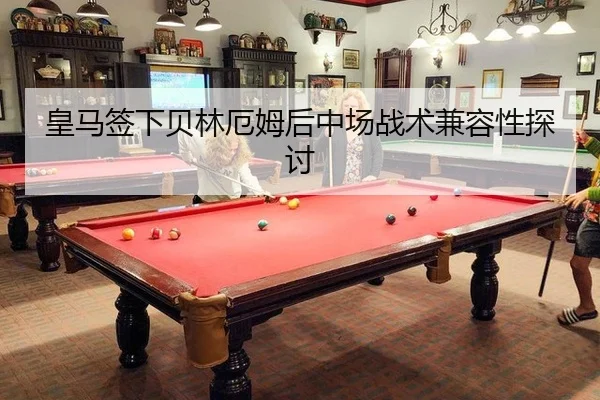 皇马签下贝林厄姆后中场战术兼容性探讨