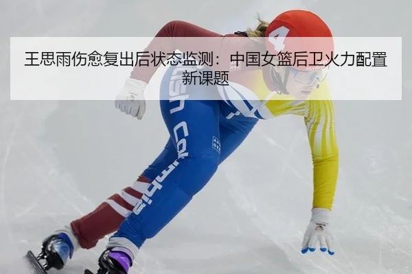 王思雨伤愈复出后状态监测：中国女篮后卫火力配置新课题